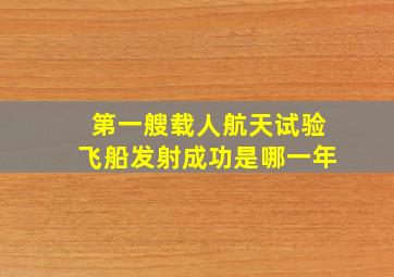 第一艘载人航天试验飞船发射成功是哪一年