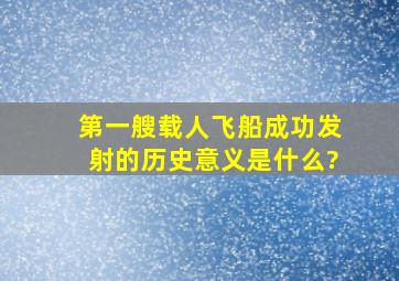 第一艘载人飞船成功发射的历史意义是什么?