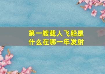 第一艘载人飞船是什么在哪一年发射