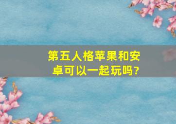 第五人格苹果和安卓可以一起玩吗?