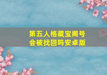 第五人格藏宝阁号会被找回吗安卓版