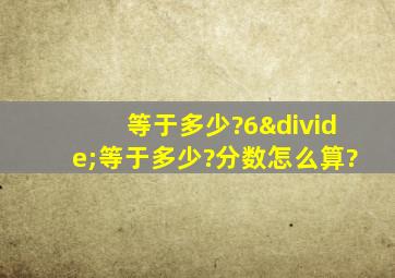 等于多少?6÷等于多少?分数怎么算?