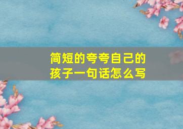 简短的夸夸自己的孩子一句话怎么写