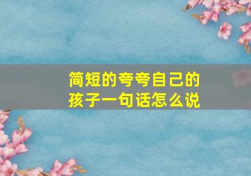 简短的夸夸自己的孩子一句话怎么说