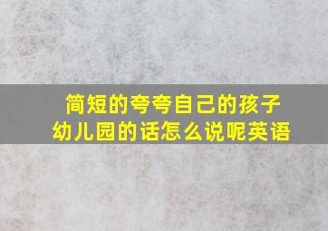 简短的夸夸自己的孩子幼儿园的话怎么说呢英语