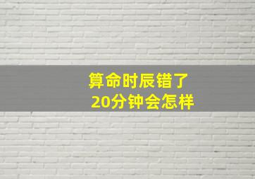 算命时辰错了20分钟会怎样