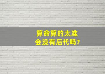 算命算的太准会没有后代吗?