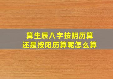 算生辰八字按阴历算还是按阳历算呢怎么算