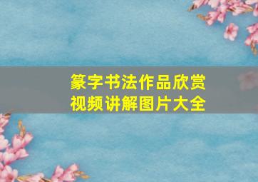 篆字书法作品欣赏视频讲解图片大全