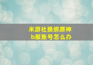 米游社换绑原神b服账号怎么办