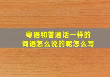 粤语和普通话一样的词语怎么说的呢怎么写