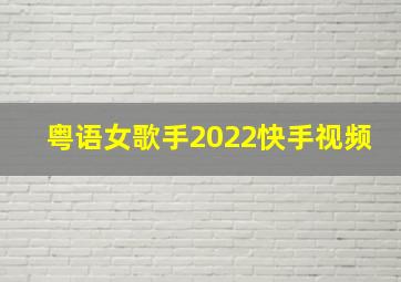 粤语女歌手2022快手视频