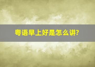 粤语早上好是怎么讲?