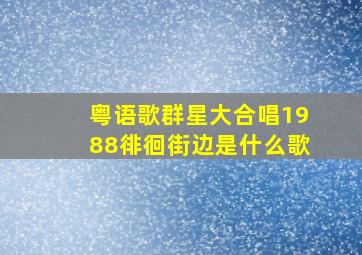 粤语歌群星大合唱1988徘徊街边是什么歌