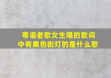 粤语老歌女生唱的歌词中有黑色街灯的是什么歌