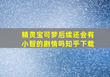 精灵宝可梦后续还会有小智的剧情吗知乎下载