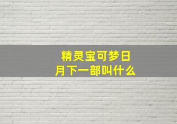 精灵宝可梦日月下一部叫什么