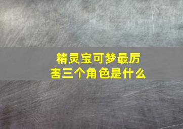 精灵宝可梦最厉害三个角色是什么