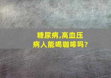 糖尿病,高血压病人能喝咖啡吗?