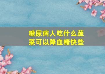 糖尿病人吃什么蔬菜可以降血糖快些