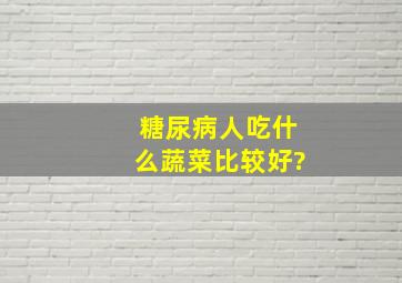 糖尿病人吃什么蔬菜比较好?