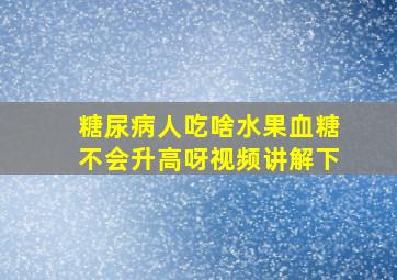 糖尿病人吃啥水果血糖不会升高呀视频讲解下