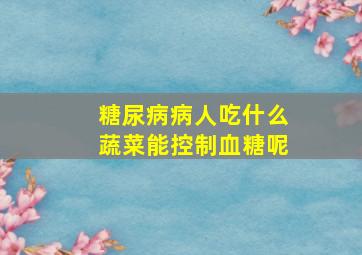 糖尿病病人吃什么蔬菜能控制血糖呢