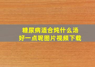 糖尿病适合炖什么汤好一点呢图片视频下载