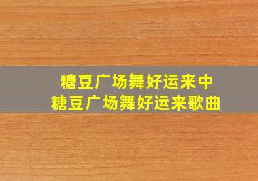 糖豆广场舞好运来中糖豆广场舞好运来歌曲