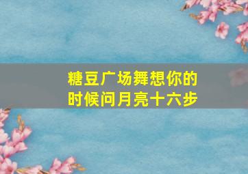 糖豆广场舞想你的时候问月亮十六步