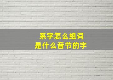 系字怎么组词是什么音节的字