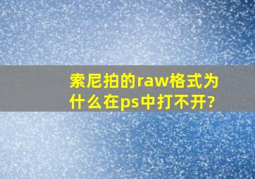 索尼拍的raw格式为什么在ps中打不开?