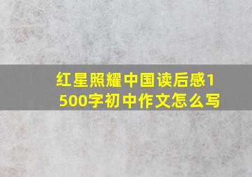 红星照耀中国读后感1500字初中作文怎么写