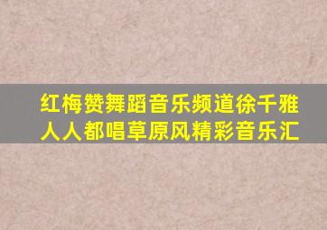 红梅赞舞蹈音乐频道徐千雅人人都唱草原风精彩音乐汇