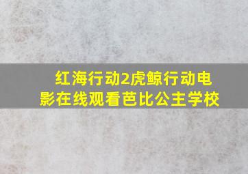 红海行动2虎鲸行动电影在线观看芭比公主学校