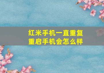 红米手机一直重复重启手机会怎么样