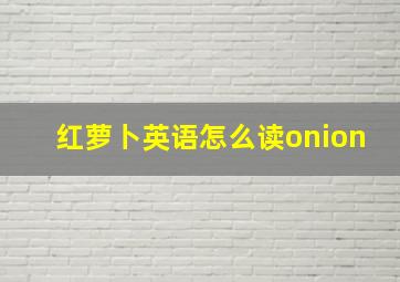 红萝卜英语怎么读onion