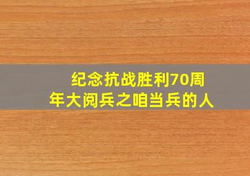 纪念抗战胜利70周年大阅兵之咱当兵的人