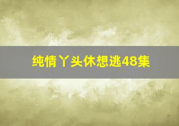 纯情丫头休想逃48集