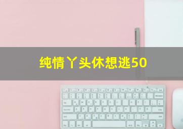 纯情丫头休想逃50