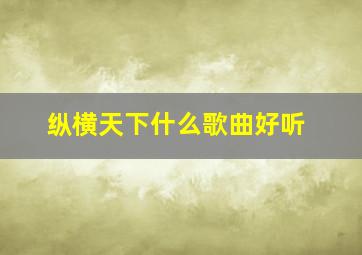 纵横天下什么歌曲好听