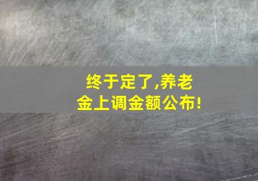 终于定了,养老金上调金额公布!