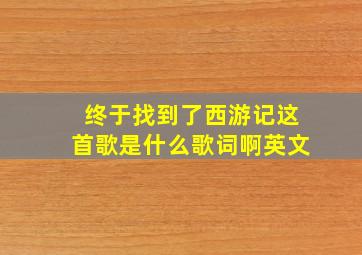 终于找到了西游记这首歌是什么歌词啊英文