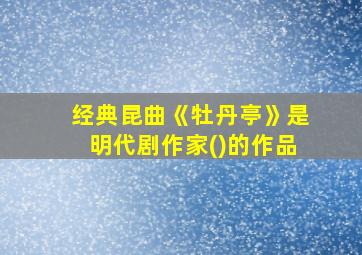 经典昆曲《牡丹亭》是明代剧作家()的作品