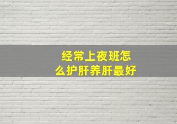 经常上夜班怎么护肝养肝最好