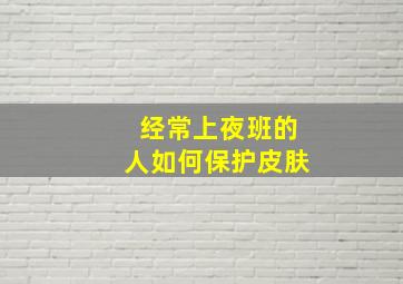 经常上夜班的人如何保护皮肤