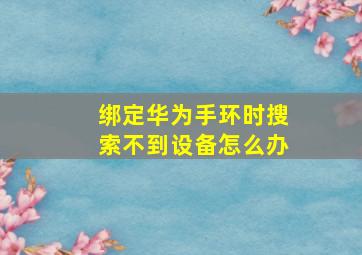 绑定华为手环时搜索不到设备怎么办