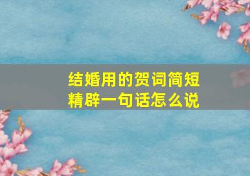 结婚用的贺词简短精辟一句话怎么说