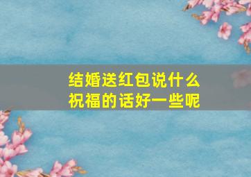 结婚送红包说什么祝福的话好一些呢