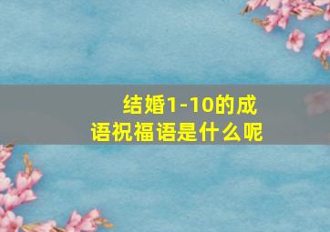 结婚1-10的成语祝福语是什么呢